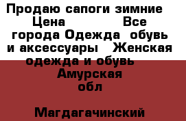 Продаю сапоги зимние › Цена ­ 22 000 - Все города Одежда, обувь и аксессуары » Женская одежда и обувь   . Амурская обл.,Магдагачинский р-н